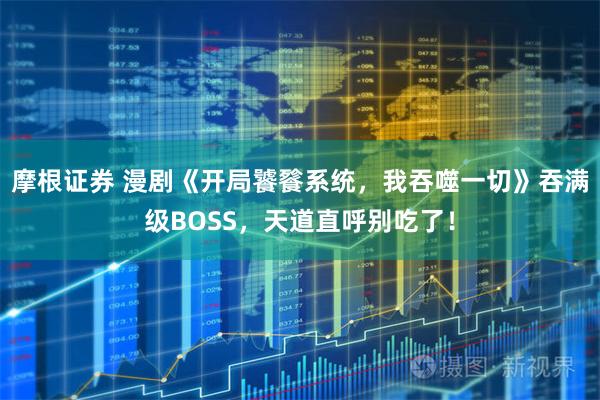 摩根证券 漫剧《开局饕餮系统，我吞噬一切》吞满级BOSS，天道直呼别吃了！