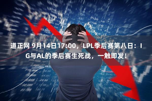 道正网 9月14日17:00，LPL季后赛第八日：IG与AL的季后赛生死战，一触即发！