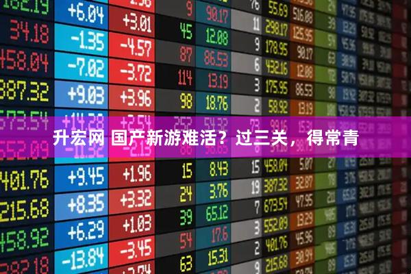 升宏网 国产新游难活？过三关，得常青