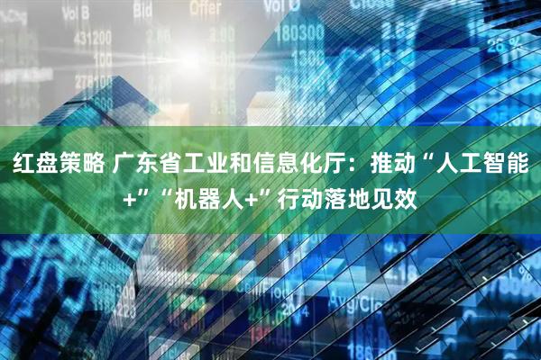 红盘策略 广东省工业和信息化厅：推动“人工智能+”“机器人+”行动落地见效