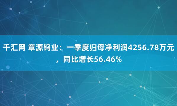 千汇网 章源钨业：一季度归母净利润4256.78万元，同比增长56.46%