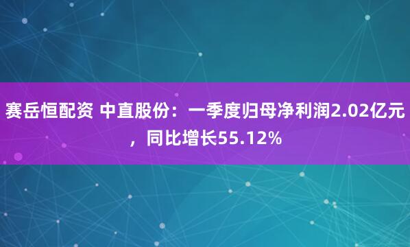赛岳恒配资 中直股份：一季度归母净利润2.02亿元，同比增长55.12%