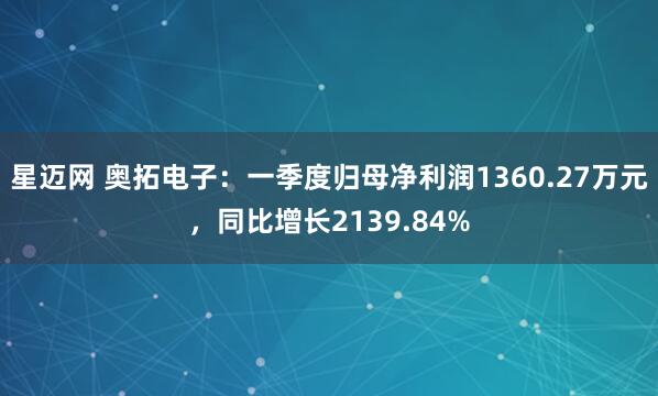 星迈网 奥拓电子：一季度归母净利润1360.27万元，同比增长2139.84%