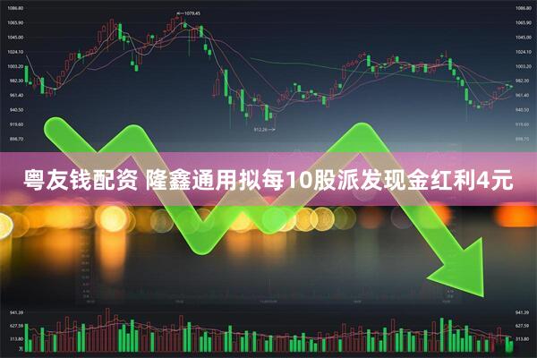 粤友钱配资 隆鑫通用拟每10股派发现金红利4元