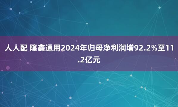 人人配 隆鑫通用2024年归母净利润增92.2%至11.2亿元