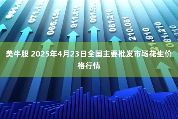 美牛股 2025年4月23日全国主要批发市场花生价格行情
