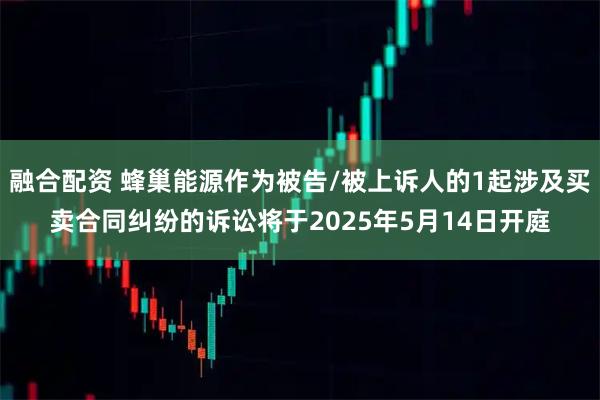 融合配资 蜂巢能源作为被告/被上诉人的1起涉及买卖合同纠纷的诉讼将于2025年5月14日开庭