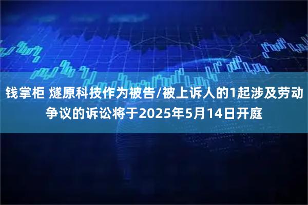 钱掌柜 燧原科技作为被告/被上诉人的1起涉及劳动争议的诉讼将于2025年5月14日开庭