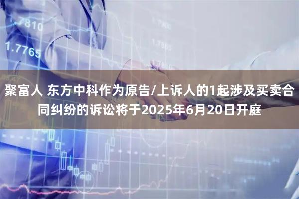 聚富人 东方中科作为原告/上诉人的1起涉及买卖合同纠纷的诉讼将于2025年6月20日开庭