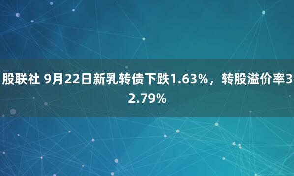 股联社 9月22日新乳转债下跌1.63%，转股溢价率32.79%