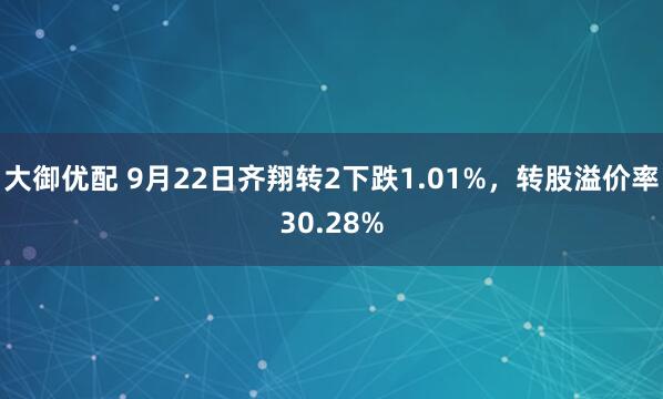 大御优配 9月22日齐翔转2下跌1.01%，转股溢价率30.28%