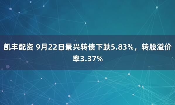 凯丰配资 9月22日景兴转债下跌5.83%，转股溢价率3.37%