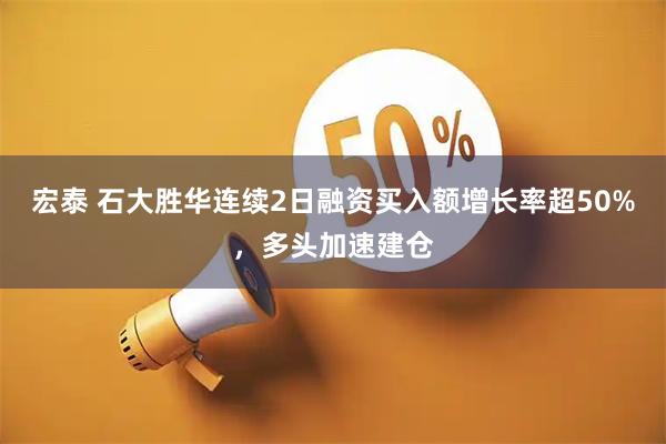 宏泰 石大胜华连续2日融资买入额增长率超50%，多头加速建仓