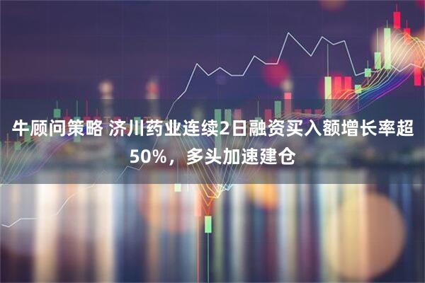 牛顾问策略 济川药业连续2日融资买入额增长率超50%，多头加速建仓
