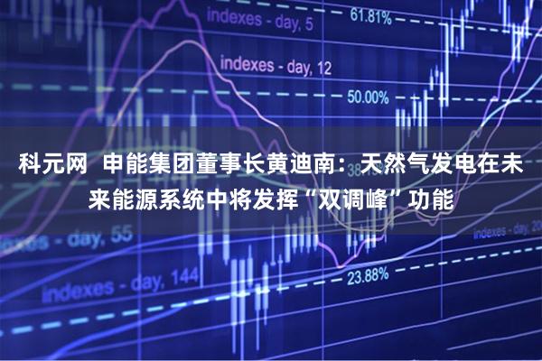 科元网  申能集团董事长黄迪南：天然气发电在未来能源系统中将发挥“双调峰”功能