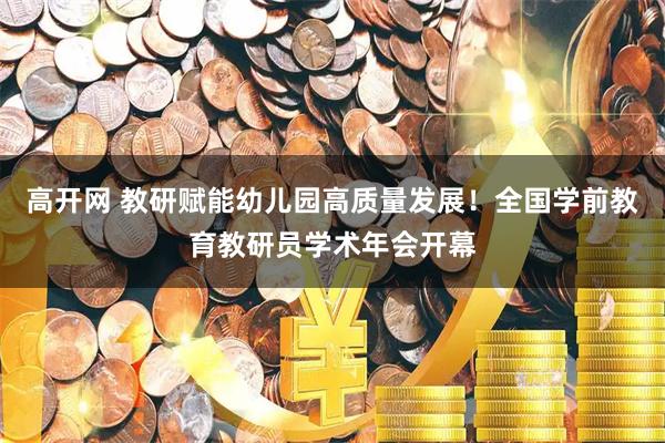 高开网 教研赋能幼儿园高质量发展！全国学前教育教研员学术年会开幕