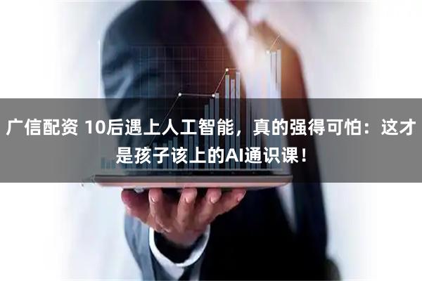 广信配资 10后遇上人工智能，真的强得可怕：这才是孩子该上的AI通识课！