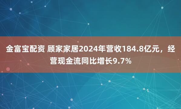 金富宝配资 顾家家居2024年营收184.8亿元，经营现金流同比增长9.7%