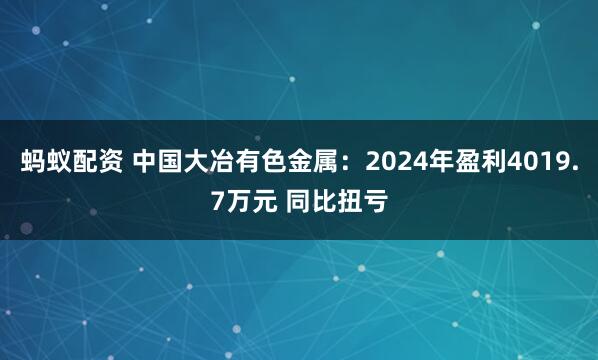 蚂蚁配资 中国大冶有色金属：2024年盈利4019.7万元 同比扭亏