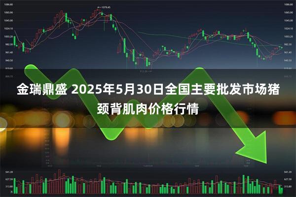 金瑞鼎盛 2025年5月30日全国主要批发市场猪颈背肌肉价格行情