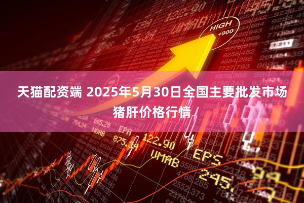 天猫配资端 2025年5月30日全国主要批发市场猪肝价格行情