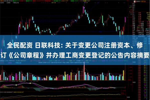 全民配资 日联科技: 关于变更公司注册资本、修订《公司章程》并办理工商变更登记的公告内容摘要