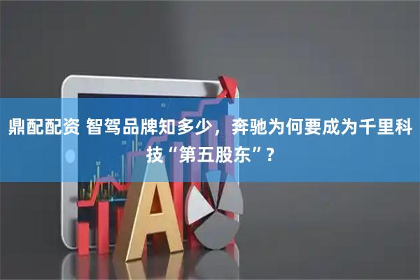 鼎配配资 智驾品牌知多少，奔驰为何要成为千里科技“第五股东”?