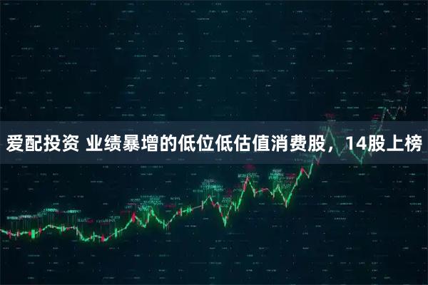 爱配投资 业绩暴增的低位低估值消费股，14股上榜