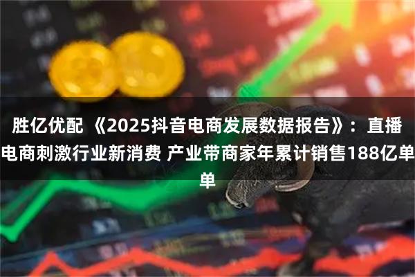 胜亿优配 《2025抖音电商发展数据报告》：直播电商刺激行业新消费 产业带商家年累计销售188亿单