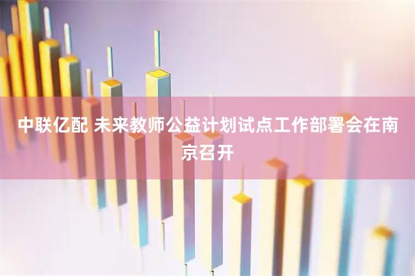 中联亿配 未来教师公益计划试点工作部署会在南京召开