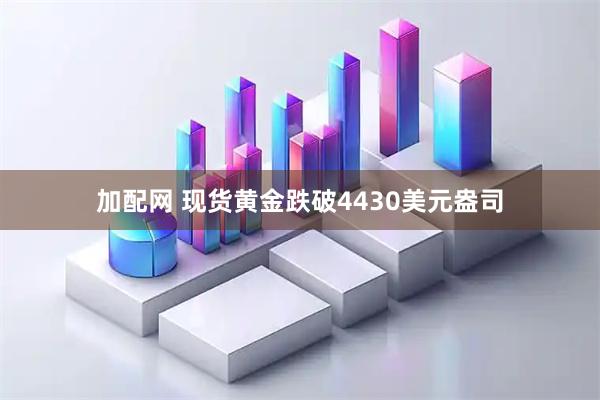 加配网 现货黄金跌破4430美元盎司