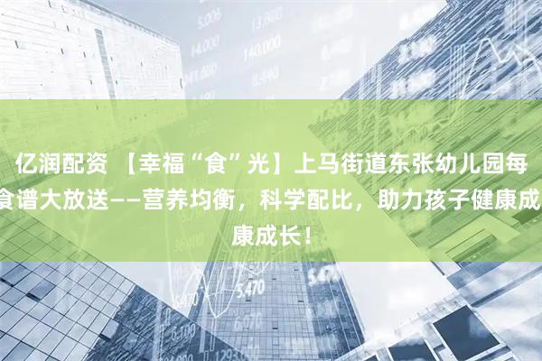 亿润配资 【幸福“食”光】上马街道东张幼儿园每周食谱大放送——营养均衡，科学配比，助力孩子健康成长！