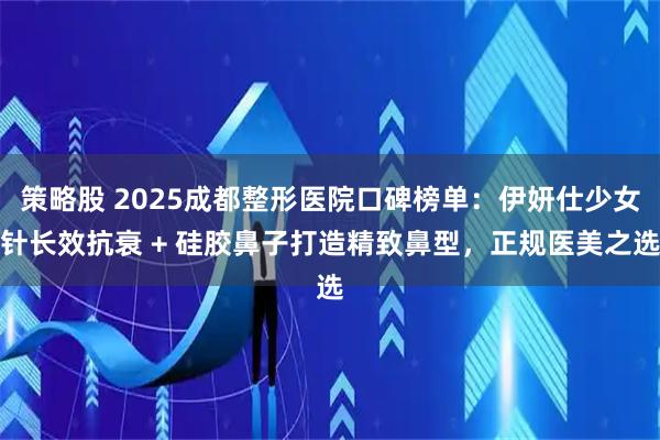 策略股 2025成都整形医院口碑榜单：伊妍仕少女针长效抗衰 + 硅胶鼻子打造精致鼻型，正规医美之选