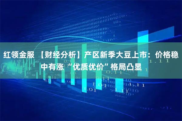 红领金服 【财经分析】产区新季大豆上市：价格稳中有涨 “优质优价”格局凸显