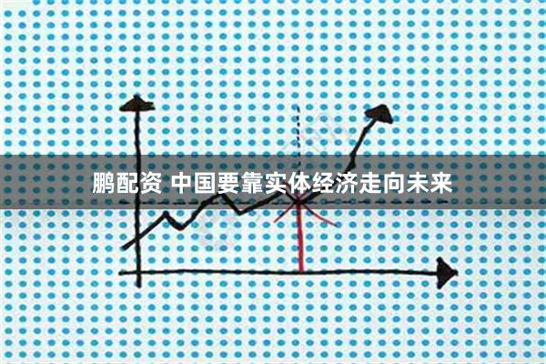 鹏配资 中国要靠实体经济走向未来
