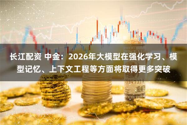 长江配资 中金：2026年大模型在强化学习、模型记忆、上下文工程等方面将取得更多突破