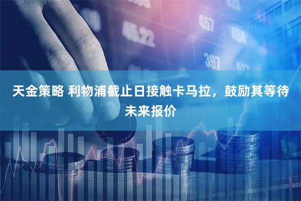 天金策略 利物浦截止日接触卡马拉，鼓励其等待未来报价